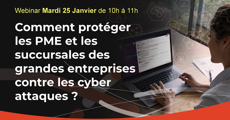 Webinar Mardi 25 Janvier de 10h à 11h : Comment protéger les PME et les succursales des grandes entreprises contre les cyber attaques ?