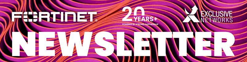 NEWSLETTER FORTINET - Fortinet - Exclusive Networks - 20 YEARS+ POWERED BY STRONG PARTNERSHIP